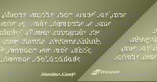 Quero muito ter você só pra mim e, não importa a sua idade! O meu coração te deseja com tanta intensidade, que só de pensar em nós dois, sinto uma imensa felici... Frase de Senôma Landy.