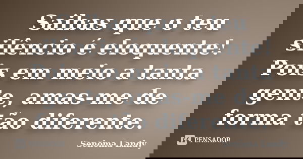 Saibas que o teu silêncio é eloquente! Pois em meio a tanta gente, amas-me de forma tão diferente.... Frase de Senôma Landy.
