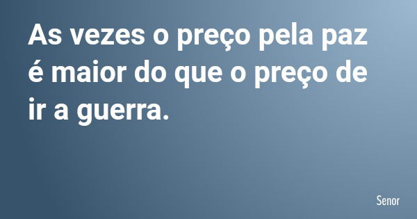 As vezes o preço pela paz é maior do que o preço de ir a guerra.... Frase de Senor.