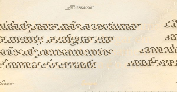 Cuidado para não acostumar sua mente, a chegar em conclusões de pensamentos onde você nunca é o errado.... Frase de Senor.