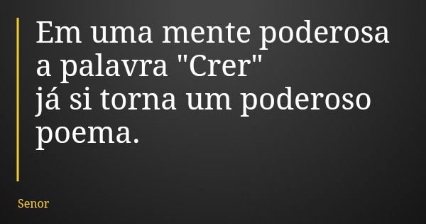 Em uma mente poderosa a palavra "Crer" já si torna um poderoso poema.... Frase de Senor.