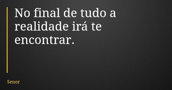 No final de tudo a realidade irá te encontrar.... Frase de Senor.