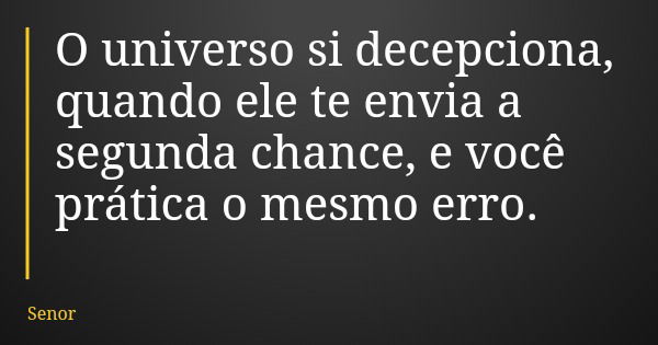 O universo si decepciona, quando ele te envia a segunda chance, e você prática o mesmo erro.... Frase de Senor.