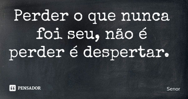 Perder o que nunca foi seu, não é perder é despertar.... Frase de Senor.