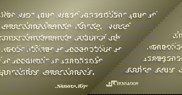 Uma vez que você acreditar que é emocionalmente forte, você inconscientemente atuará de maneira mais firme e assertiva e começará a assumir o controle sobre seu... Frase de Senora Roy.