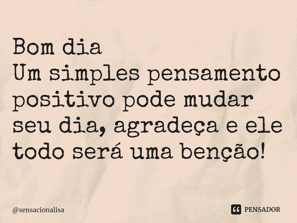 Bom dia
Um simples pensamento positivo pode mudar seu dia, agradeça e ele todo será uma benção!... Frase de sensacionalisa.