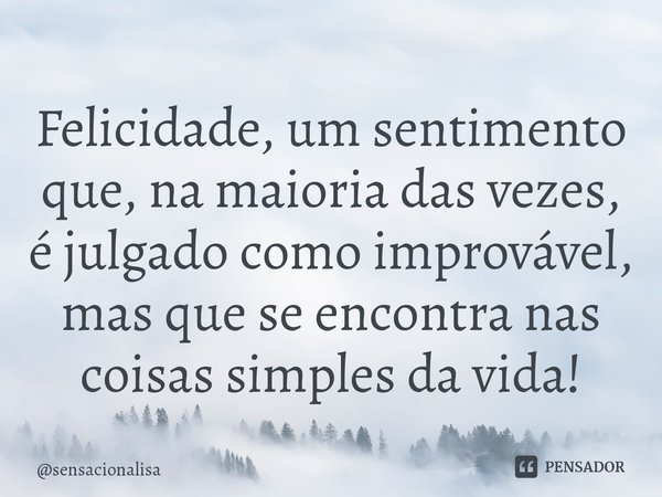 ⁠Felicidade, um sentimento que, na maioria das vezes, é julgado como improvável, mas que se encontra nas coisas simples da vida!... Frase de sensacionalisa.