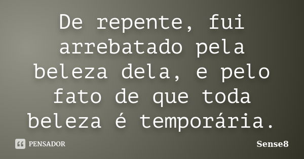 De repente, fui arrebatado pela beleza dela, e pelo fato de que toda beleza é temporária.... Frase de Sense8.