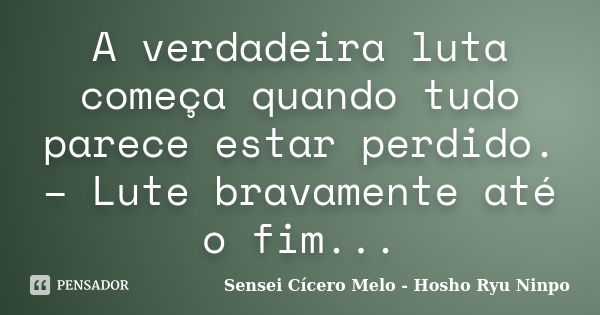 A verdadeira luta começa quando tudo parece estar perdido. – Lute bravamente até o fim...... Frase de Sensei Cícero Melo  Hosho Ryu Ninpo.