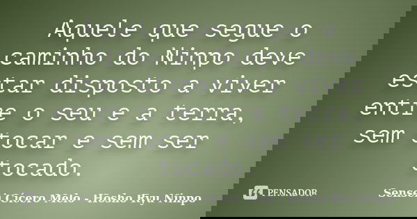 Aquele que segue o caminho do Ninpo deve estar disposto a viver entre o seu e a terra, sem tocar e sem ser tocado.... Frase de Sensei Cícero Melo - Hosho Ryu Ninpo.
