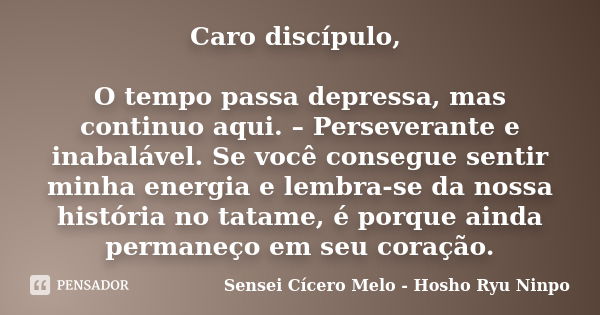 Caro discípulo, O tempo passa depressa, mas continuo aqui. – Perseverante e inabalável. Se você consegue sentir minha energia e lembra-se da nossa história no t... Frase de Sensei Cícero Melo - Hosho Ryu Ninpo.