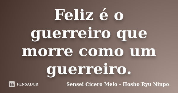 Feliz é o guerreiro que morre como um guerreiro.... Frase de Sensei Cícero Melo - Hosho Ryu Ninpo.