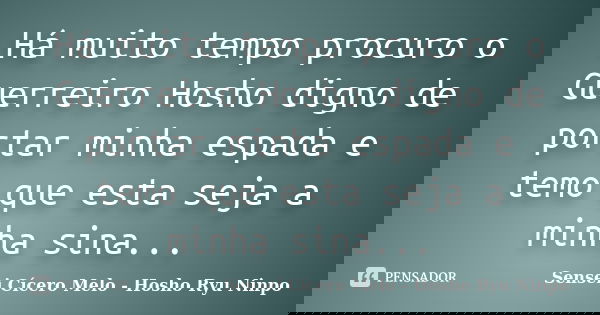 Há muito tempo procuro o Guerreiro Hosho digno de portar minha espada e temo que esta seja a minha sina...... Frase de Sensei Cícero Melo - Hosho Ryu Ninpo.