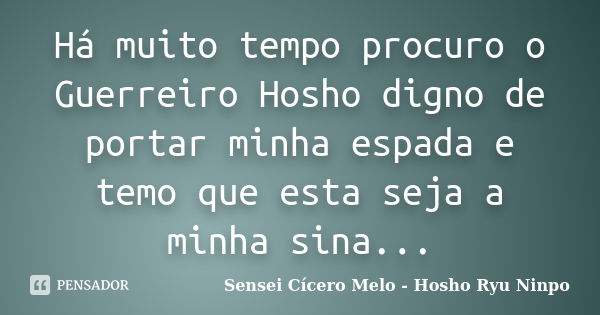 Há muito tempo procuro o Guerreiro Hosho digno de portar minha espada e temo que esta seja a minha sina...... Frase de Sensei Cícero Melo - Hosho Ryu Ninpo.