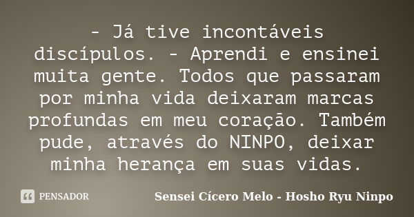 - Já tive incontáveis discípulos. - Aprendi e ensinei muita gente. Todos que passaram por minha vida deixaram marcas profundas em meu coração. Também pude, atra... Frase de Sensei Cícero Melo - Hosho Ryu Ninpo.