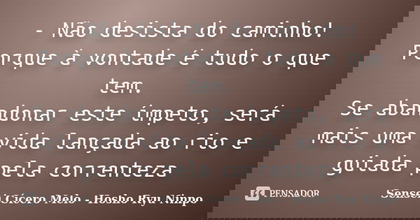 - Não desista do caminho! Porque à vontade é tudo o que tem. Se abandonar este ímpeto, será mais uma vida lançada ao rio e guiada pela correnteza... Frase de Sensei Cícero Melo  Hosho Ryu Ninpo.