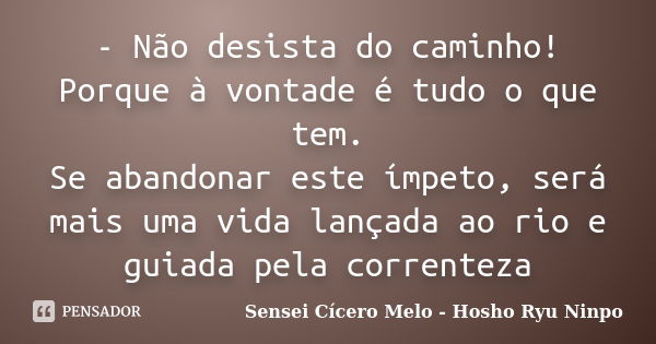 - Não desista do caminho! Porque à vontade é tudo o que tem. Se abandonar este ímpeto, será mais uma vida lançada ao rio e guiada pela correnteza... Frase de Sensei Cícero Melo  Hosho Ryu Ninpo.