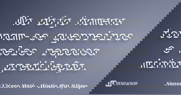 No dojo homens tornam-se guerreiros e neles repousa minha predileção.... Frase de Sensei Cícero Melo  Hosho Ryu Ninpo.