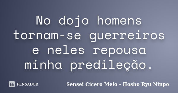 No dojo homens tornam-se guerreiros e neles repousa minha predileção.... Frase de Sensei Cícero Melo  Hosho Ryu Ninpo.