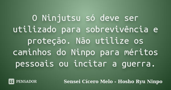 O Ninjutsu só deve ser utilizado para sobrevivência e proteção. Não utilize os caminhos do Ninpo para méritos pessoais ou incitar a guerra.... Frase de Sensei Cícero Melo  Hosho Ryu Ninpo.