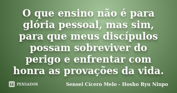 O que ensino não é para glória pessoal, mas sim, para que meus discípulos possam sobreviver do perigo e enfrentar com honra as provações da vida.... Frase de Sensei Cícero Melo - Hosho Ryu Ninpo.