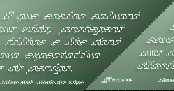 O que ensino salvará sua vida, protegerá seus filhos e lhe dará uma nova expectativa diante do perigo.... Frase de Sensei Cícero Melo  Hosho Ryu Ninpo.