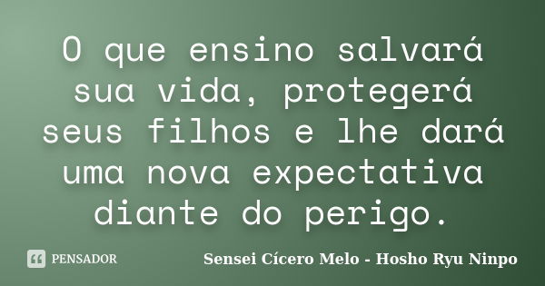 O que ensino salvará sua vida, protegerá seus filhos e lhe dará uma nova expectativa diante do perigo.... Frase de Sensei Cícero Melo  Hosho Ryu Ninpo.