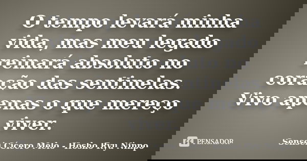 O tempo levará minha vida, mas meu legado reinará absoluto no coração das sentinelas. Vivo apenas o que mereço viver.... Frase de Sensei Cícero Melo - Hosho Ryu Ninpo.
