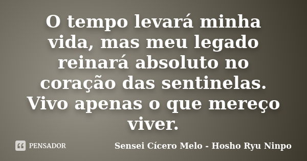 O tempo levará minha vida, mas meu legado reinará absoluto no coração das sentinelas. Vivo apenas o que mereço viver.... Frase de Sensei Cícero Melo - Hosho Ryu Ninpo.