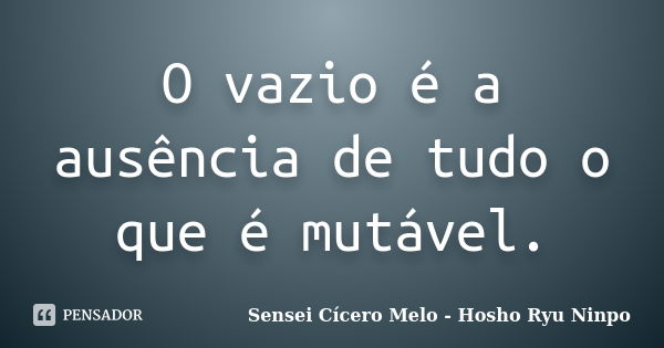 O vazio é a ausência de tudo o que é mutável.... Frase de Sensei Cícero Melo  Hosho Ryu Ninpo.