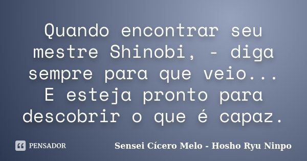 Quando encontrar seu mestre Shinobi, - diga sempre para que veio... E esteja pronto para descobrir o que é capaz.... Frase de Sensei Cícero Melo - Hosho Ryu Ninpo.