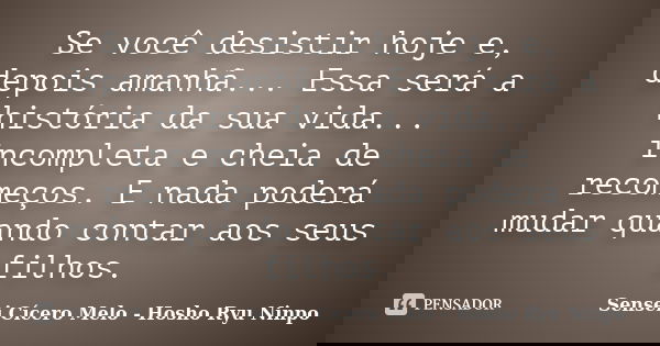 Se você desistir hoje e, depois amanhã... Essa será a história da sua vida... incompleta e cheia de recomeços. E nada poderá mudar quando contar aos seus filhos... Frase de Sensei Cícero Melo - Hosho Ryu Ninpo.