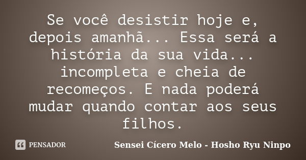 Se você desistir hoje e, depois amanhã... Essa será a história da sua vida... incompleta e cheia de recomeços. E nada poderá mudar quando contar aos seus filhos... Frase de Sensei Cícero Melo - Hosho Ryu Ninpo.