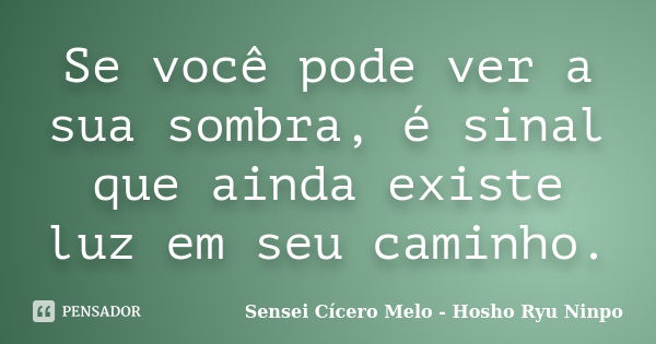 Se você pode ver a sua sombra, é sinal que ainda existe luz em seu caminho.... Frase de Sensei Cícero Melo - Hosho Ryu Ninpo.