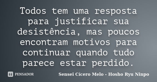 Todos tem uma resposta para justificar sua desistência, mas poucos encontram motivos para continuar quando tudo parece estar perdido.... Frase de Sensei Cícero Melo  Hosho Ryu Ninpo.