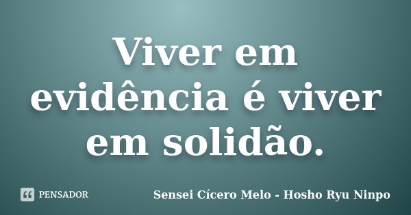 Viver em evidência é viver em solidão.... Frase de Sensei Cícero Melo - Hosho Ryu Ninpo.