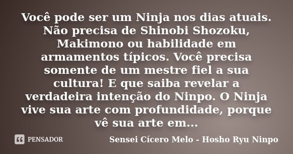 Você pode ser um Ninja nos dias atuais. Não precisa de Shinobi Shozoku, Makimono ou habilidade em armamentos típicos. Você precisa somente de um mestre fiel a s... Frase de Sensei Cícero Melo - Hosho Ryu Ninpo.