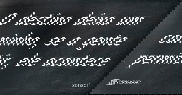 O destino deixa um caminho, se a gente permitir, ele acontece... Frase de sensei.