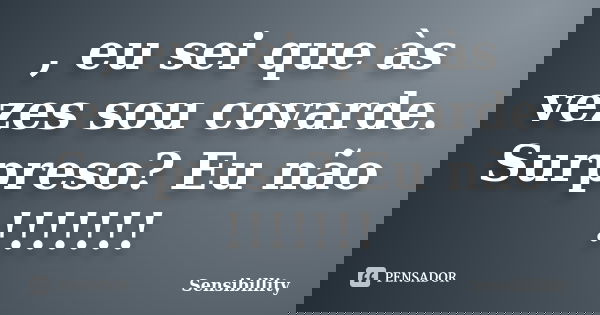 , eu sei que às vezes sou covarde. Surpreso? Eu não !!!!!!!... Frase de Sensibillity.