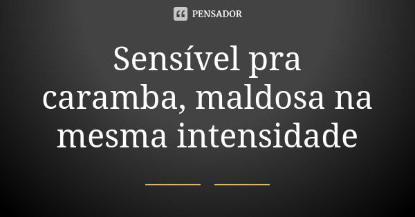 Sensível pra caramba, maldosa na mesma intensidade