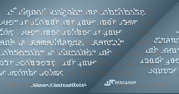 É legal viajar no infinito, ver o lindo no que não tem fim, ver nos olhos o que trancede a semelhança, sentir do seu interior a lucidez de cada gesto sincero, d... Frase de Senso Contraditório.
