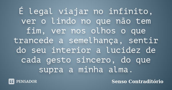 É legal viajar no infinito, ver o lindo no que não tem fim, ver nos olhos o que trancede a semelhança, sentir do seu interior a lucidez de cada gesto sincero, d... Frase de Senso Contraditório.