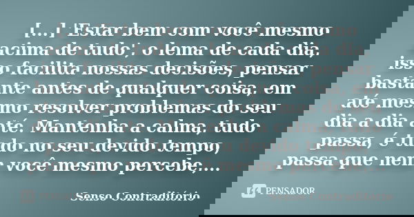 [...] 'Estar bem com você mesmo acima de tudo', o lema de cada dia, isso facilita nossas decisões, pensar bastante antes de qualquer coisa, em até mesmo resolve... Frase de Senso Contraditório.