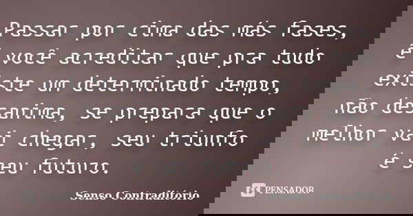 Passar por cima das más fases, é você acreditar que pra tudo existe um determinado tempo, não desanima, se prepara que o melhor vai chegar, seu triunfo é seu fu... Frase de Senso Contraditório.