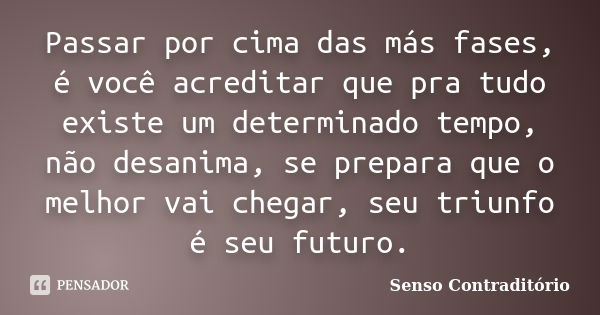 Passar por cima das más fases, é você acreditar que pra tudo existe um determinado tempo, não desanima, se prepara que o melhor vai chegar, seu triunfo é seu fu... Frase de Senso Contraditório.