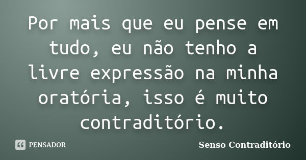 Por mais que eu pense em tudo, eu não tenho a livre expressão na minha oratória, isso é muito contraditório.... Frase de Senso Contraditório.