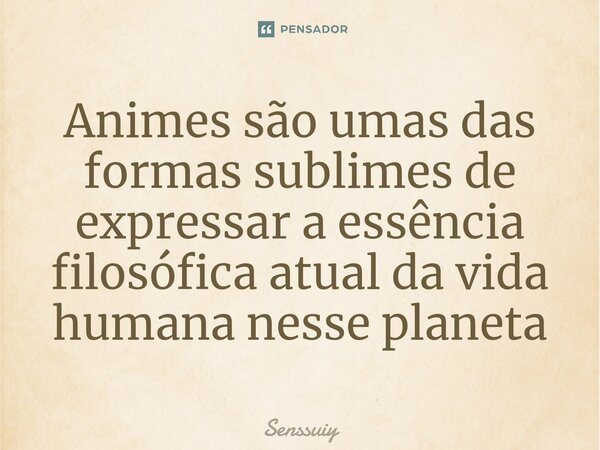 ⁠Animes são umas das formas sublimes de expressar a essência filosófica atual da vida humana nesse planeta... Frase de Senssuiy.