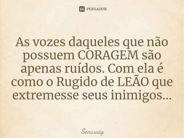 ⁠As vozes daqueles que não possuem CORAGEM são apenas ruídos. Com ela é como o Rugido de LEÃO que extremesse seus inimigos...... Frase de Senssuiy.