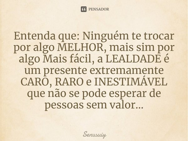 ⁠Entenda que: Ninguém te trocar por algo MELHOR, mais sim por algo Mais fácil, a LEALDADE é um presente extremamente CARO, RARO e INESTIMÁVEL que não se pode es... Frase de Senssuiy.