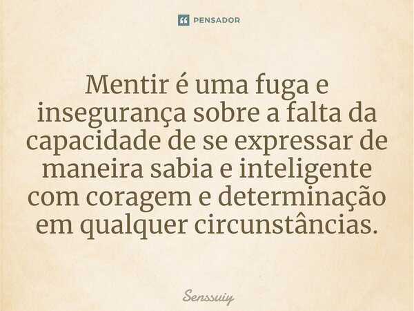 ⁠Mentir é uma fuga e insegurança sobre a falta da capacidade de se expressar de maneira sabia e inteligente com coragem e determinação em qualquer circunstância... Frase de Senssuiy.